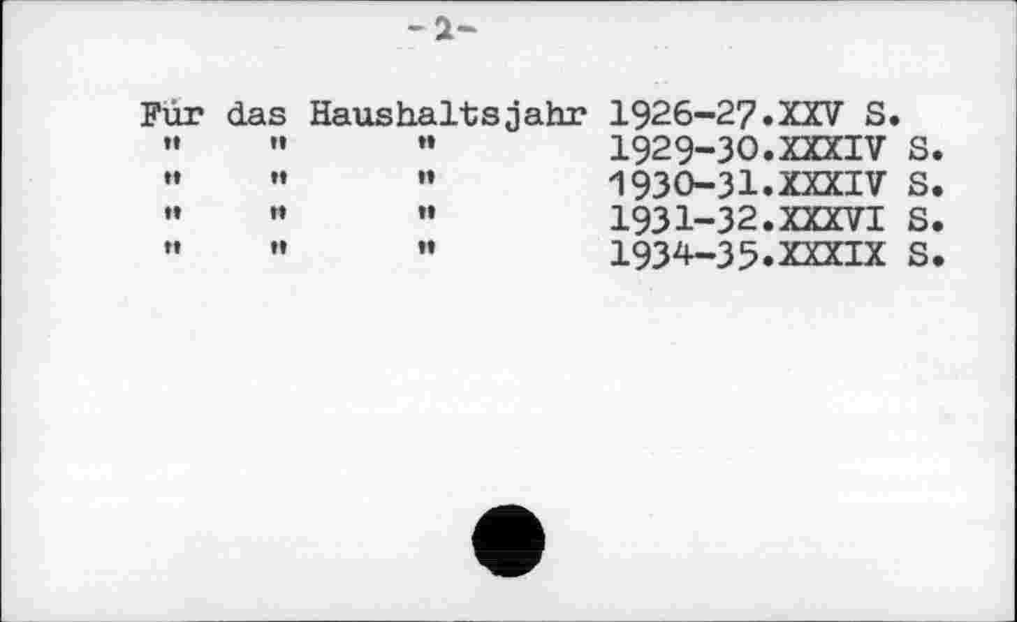 ﻿-2-
Für	das	Haushaltsjahr 1926-27.XXV S.	
tl	tt	tl	1929-ЗО.XXXIV s
tt	tt	tt	1930-31.XXXIV s
tt	tt	tl	1931-32.XXXVI s
tt	tt	tt	1934-35.XXXIX s